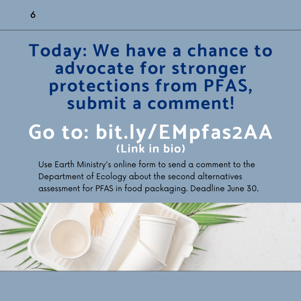 Today: We have a chance to advocate for stronger protections from PFAS, submit a comment! Go to: bit.ly/EMpfas2AA. Use Earth Ministry's online form to send a comment to the Department of Ecology about the second alternatives assessment for PFAS in food packaging. Deadline June 30.